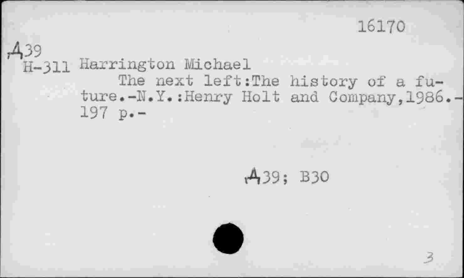 ﻿16170
Дзэ
Н-311 Harrington Michael
The next left:The
tare.-N.Y.:Henry Holt 197 p.-
history of a fu-and Company,1986.
Д39; B30